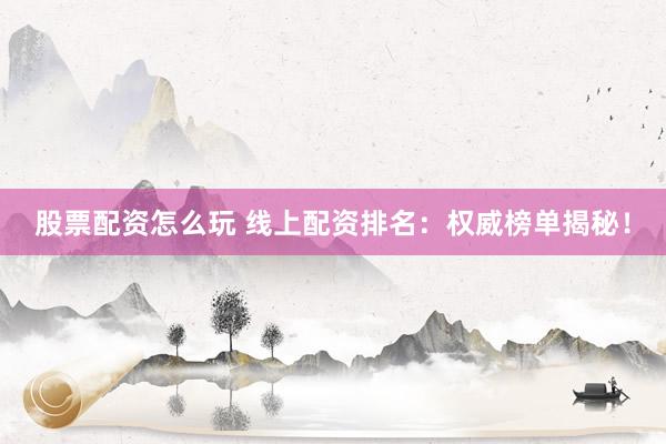 股票配资怎么玩 线上配资排名：权威榜单揭秘！