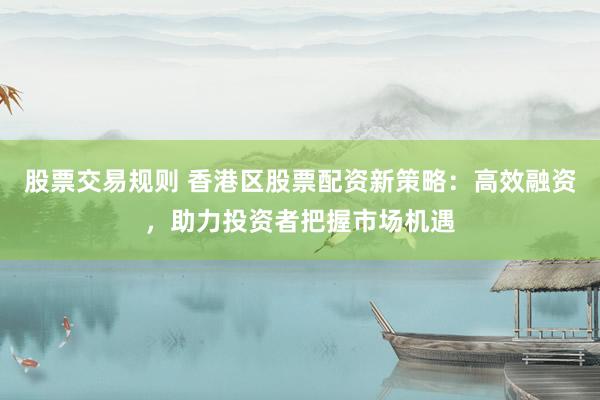 股票交易规则 香港区股票配资新策略:高效融资,助力投资者把握市场机遇