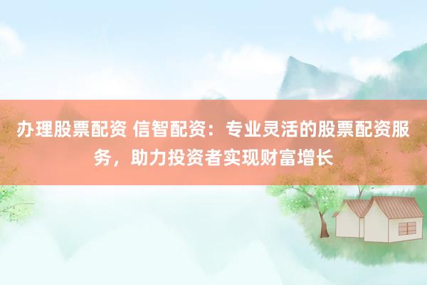 办理股票配资 信智配资:专业灵活的股票配资服务,助力投资者实现财富增长