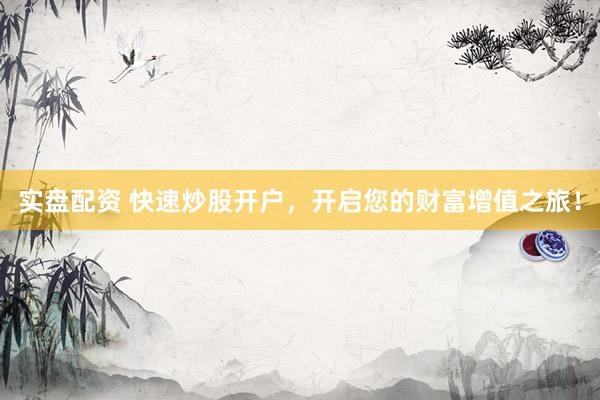 实盘配资 快速炒股开户,开启您的财富增值之旅!