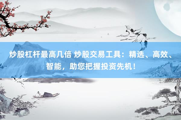 炒股杠杆最高几倍 炒股交易工具:精选、高效、智能,助您把握投资先机!