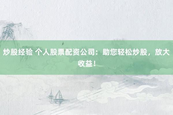 炒股经验 个人股票配资公司：助您轻松炒股，放大收益！