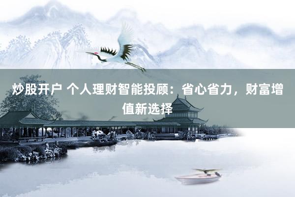 炒股开户 个人理财智能投顾：省心省力，财富增值新选择