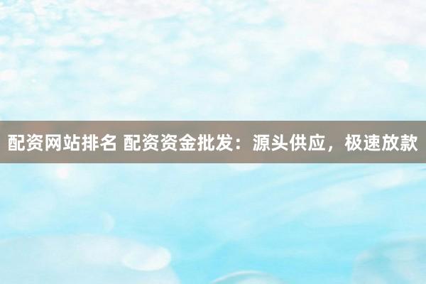 配资网站排名 配资资金批发：源头供应，极速放款