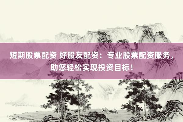 短期股票配资 好股友配资：专业股票配资服务，助您轻松实现投资目标！
