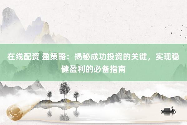 在线配资 盈策略:揭秘成功投资的关键,实现稳健盈利的必备指南