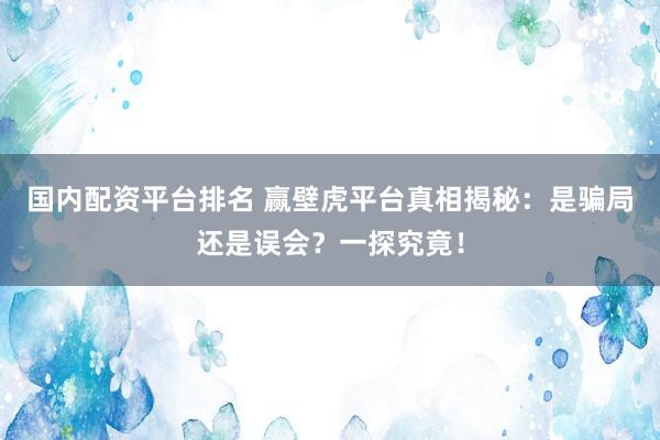 国内配资平台排名 赢壁虎平台真相揭秘：是骗局还是误会？一探究竟！