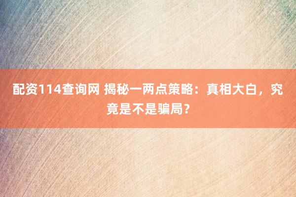 配资114查询网 揭秘一两点策略：真相大白，究竟是不是骗局？