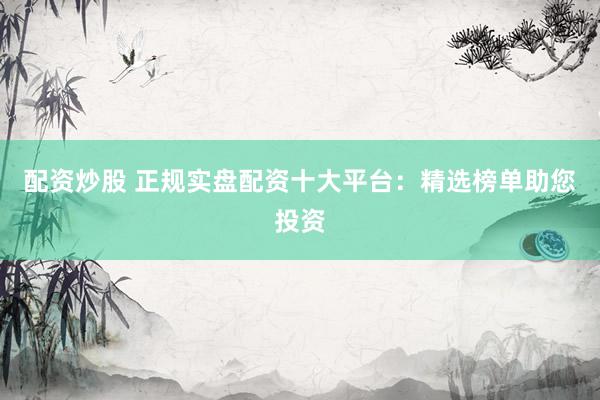 配资炒股 正规实盘配资十大平台：精选榜单助您投资