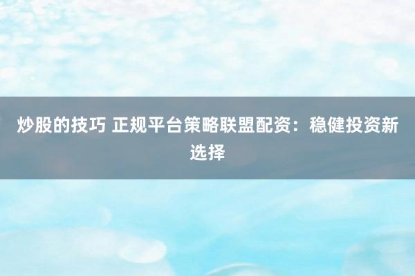 炒股的技巧 正规平台策略联盟配资：稳健投资新选择