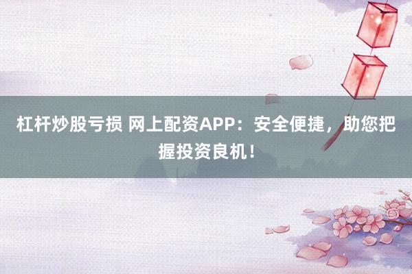 杠杆炒股亏损 网上配资APP：安全便捷，助您把握投资良机！
