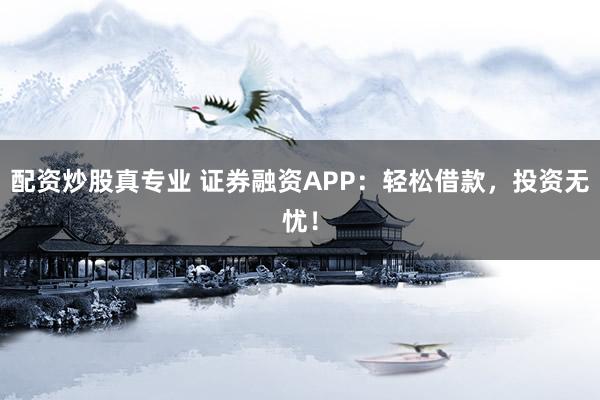配资炒股真专业 证券融资APP:轻松借款,投资无忧!