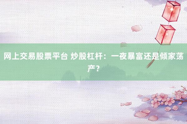 网上交易股票平台 炒股杠杆:一夜暴富还是倾家荡产?