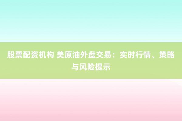 股票配资机构 美原油外盘交易：实时行情、策略与风险提示