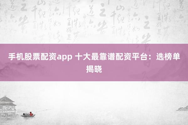 手机股票配资app 十大最靠谱配资平台:选榜单揭晓