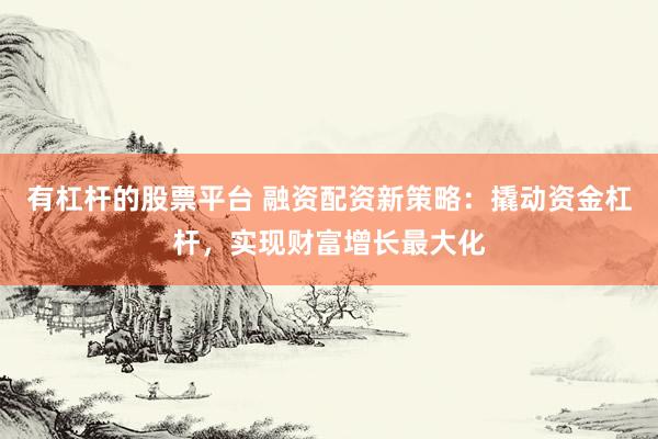 有杠杆的股票平台 融资配资新策略:撬动资金杠杆,实现财富增长最大化