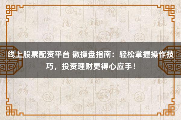 线上股票配资平台 徽操盘指南：轻松掌握操作技巧，投资理财更得心应手！