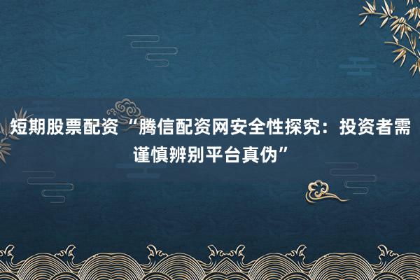 短期股票配资 “腾信配资网安全性探究：投资者需谨慎辨别平台真伪”