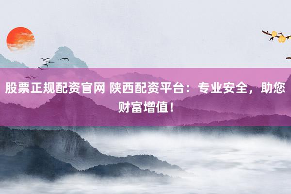 股票正规配资官网 陕西配资平台：专业安全，助您财富增值！