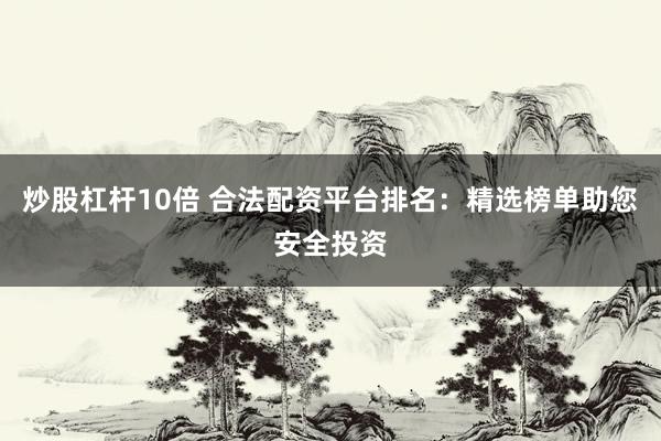 炒股杠杆10倍 合法配资平台排名：精选榜单助您安全投资