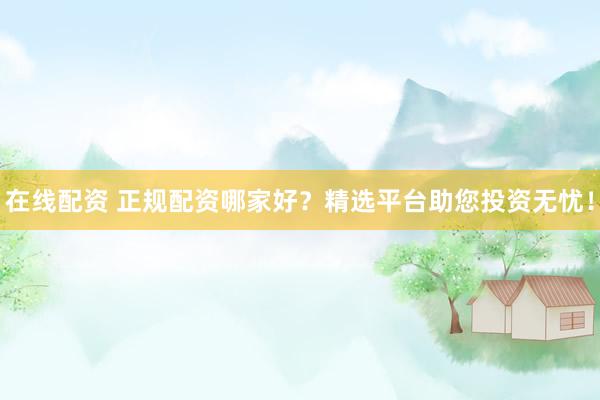 在线配资 正规配资哪家好?精选平台助您投资无忧!