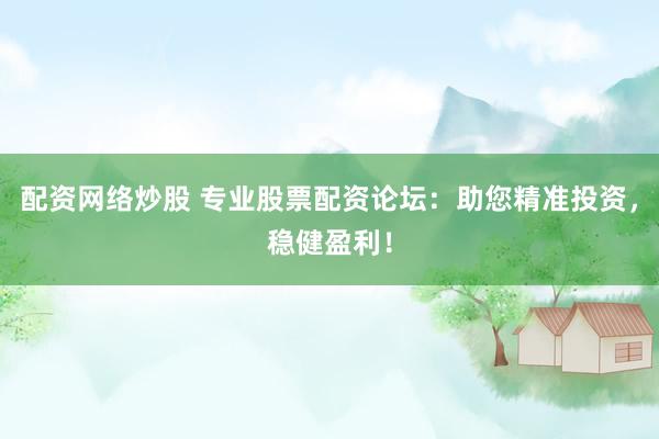 配资网络炒股 专业股票配资论坛:助您精准投资,稳健盈利!