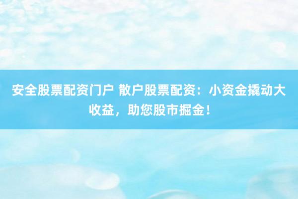 安全股票配资门户 散户股票配资：小资金撬动大收益，助您股市掘金！