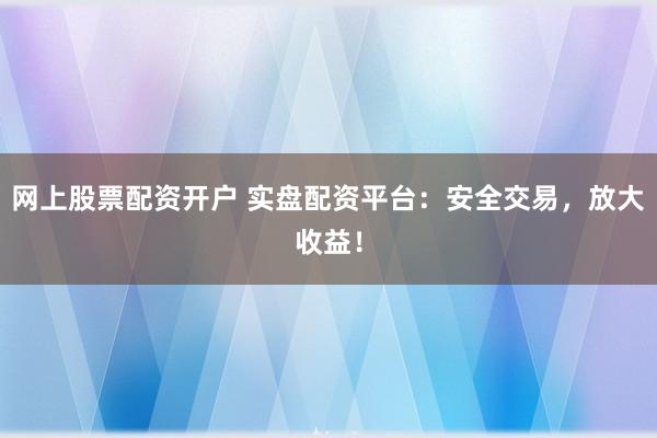 网上股票配资开户 实盘配资平台：安全交易，放大收益！