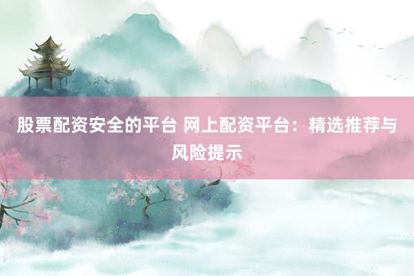 股票配资安全的平台 网上配资平台：精选推荐与风险提示