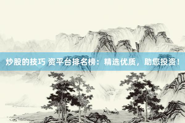 炒股的技巧 资平台排名榜：精选优质，助您投资！