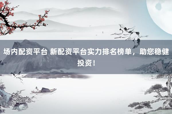 场内配资平台 新配资平台实力排名榜单，助您稳健投资！