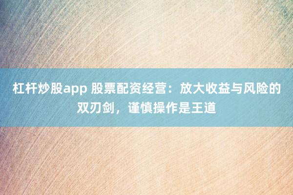 杠杆炒股app 股票配资经营：放大收益与风险的双刃剑，谨慎操作是王道