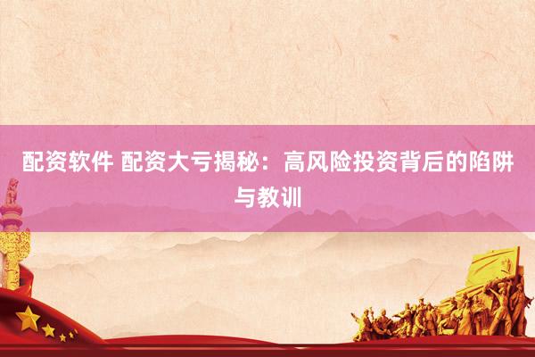 配资软件 配资大亏揭秘：高风险投资背后的陷阱与教训
