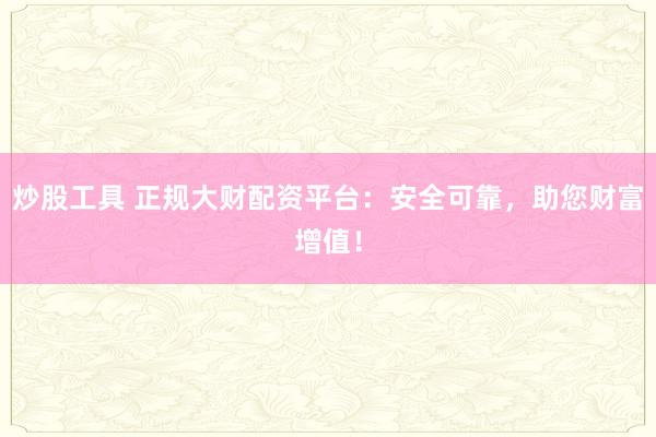 炒股工具 正规大财配资平台：安全可靠，助您财富增值！