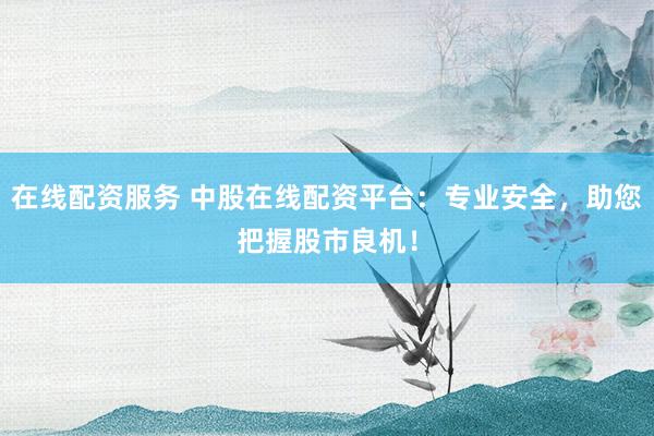 在线配资服务 中股在线配资平台：专业安全，助您把握股市良机！