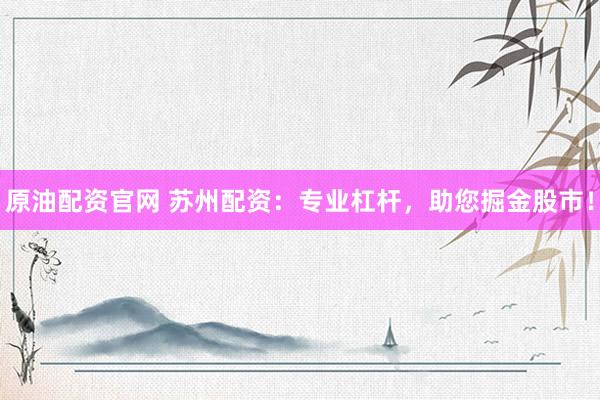 原油配资官网 苏州配资：专业杠杆，助您掘金股市！