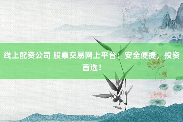 线上配资公司 股票交易网上平台：安全便捷，投资首选！