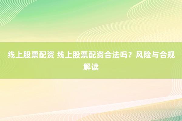 线上股票配资 线上股票配资合法吗？风险与合规解读