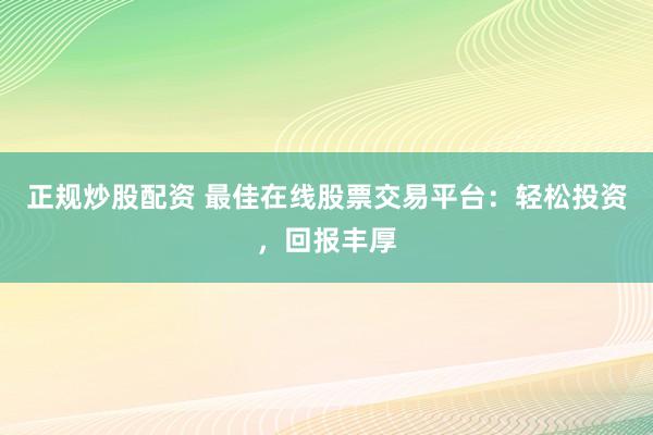 正规炒股配资 最佳在线股票交易平台：轻松投资，回报丰厚
