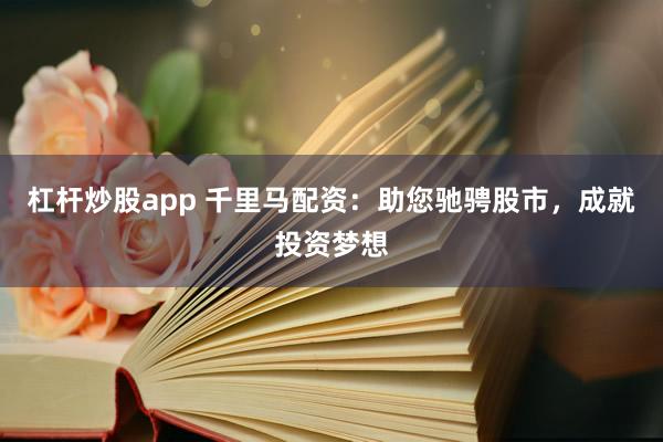 杠杆炒股app 千里马配资：助您驰骋股市，成就投资梦想