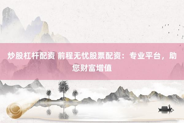 炒股杠杆配资 前程无忧股票配资:专业平台,助您财富增值