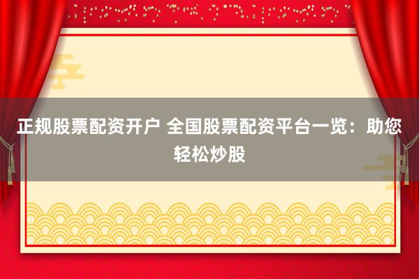 正规股票配资开户 全国股票配资平台一览：助您轻松炒股