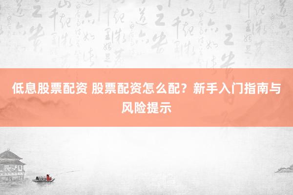 低息股票配资 股票配资怎么配？新手入门指南与风险提示