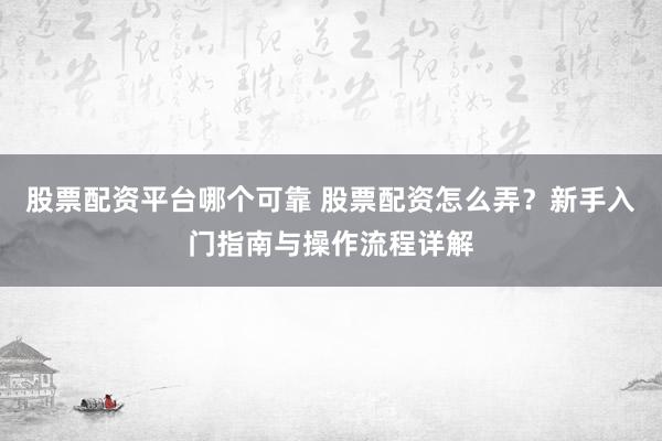 股票配资平台哪个可靠 股票配资怎么弄？新手入门指南与操作流程详解