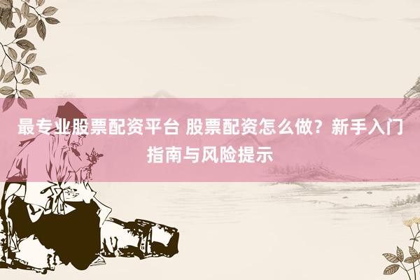 最专业股票配资平台 股票配资怎么做？新手入门指南与风险提示