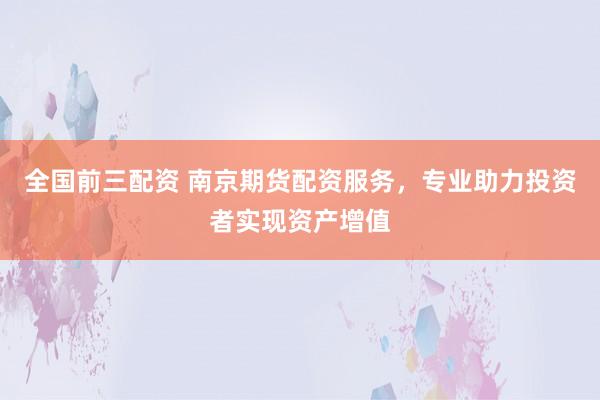 全国前三配资 南京期货配资服务，专业助力投资者实现资产增值