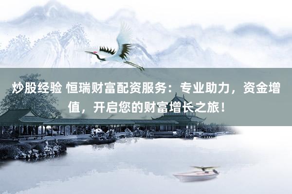 炒股经验 恒瑞财富配资服务：专业助力，资金增值，开启您的财富增长之旅！