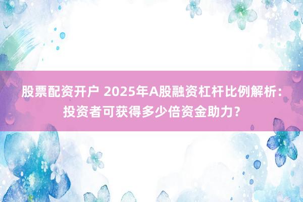 股票配资开户 2025年A股融资杠杆比例解析：投资者可获得多少倍资金助力？