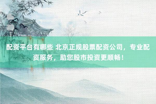 配资平台有哪些 北京正规股票配资公司，专业配资服务，助您股市投资更顺畅！