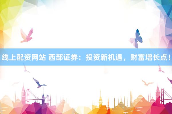线上配资网站 西部证券：投资新机遇，财富增长点！